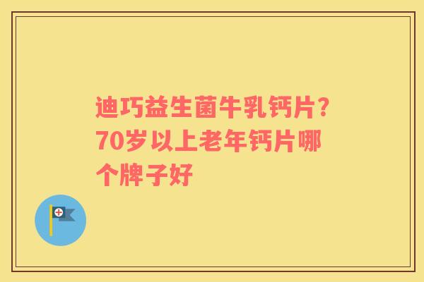 迪巧益生菌牛乳钙片？70岁以上老年钙片哪个牌子好