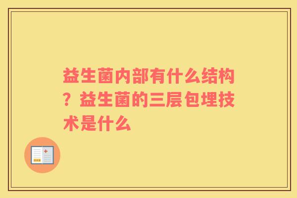 益生菌内部有什么结构？益生菌的三层包埋技术是什么