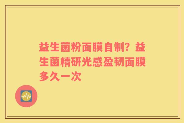 益生菌粉面膜自制？益生菌精研光感盈韧面膜多久一次