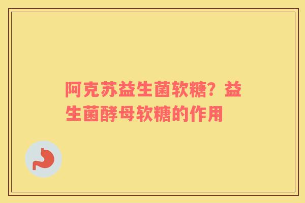 阿克苏益生菌软糖？益生菌酵母软糖的作用