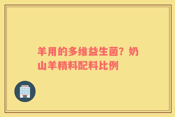 羊用的多维益生菌？奶山羊精料配料比例