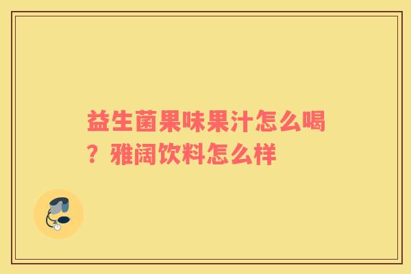 益生菌果味果汁怎么喝？雅阔饮料怎么样