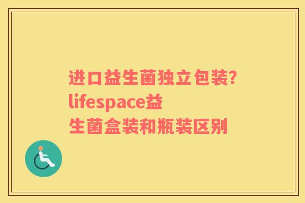 进口益生菌独立包装？lifespace益生菌盒装和瓶装区别