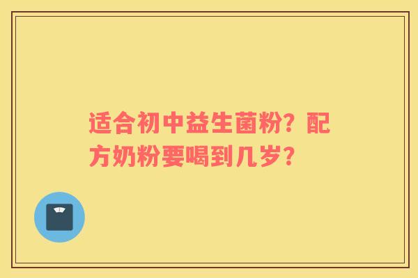适合初中益生菌粉？配方奶粉要喝到几岁？
