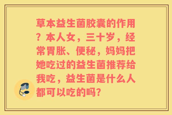 草本益生菌胶囊的作用？本人女，三十岁，经常胃胀、便秘，妈妈把她吃过的益生菌推荐给我吃，益生菌是什么人都可以吃的吗？
