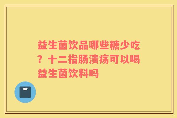 益生菌饮品哪些糖少吃？十二指肠溃疡可以喝益生菌饮料吗