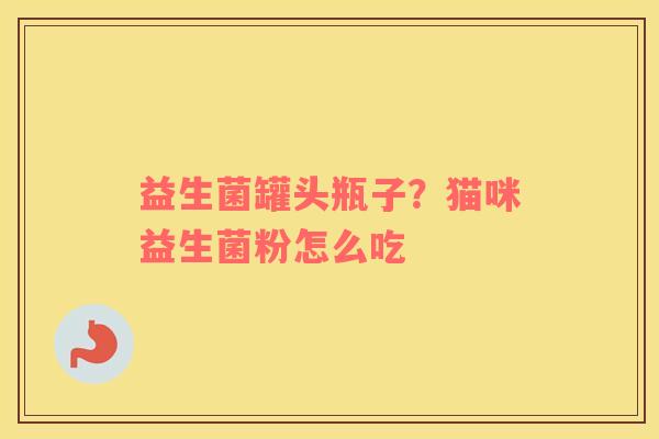 益生菌罐头瓶子？猫咪益生菌粉怎么吃
