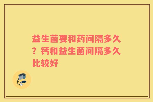 益生菌要和药间隔多久？钙和益生菌间隔多久比较好