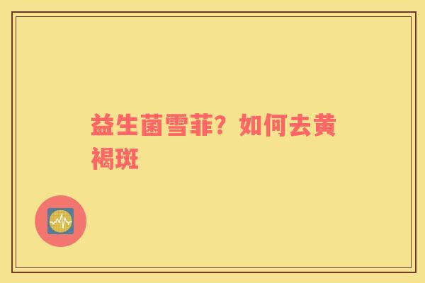 益生菌雪菲？如何去黄褐斑