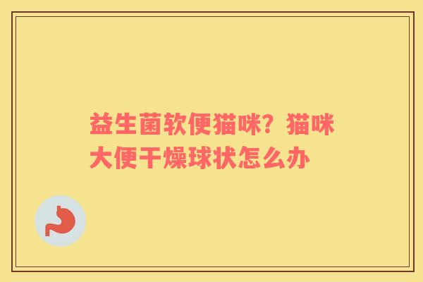 益生菌软便猫咪？猫咪大便干燥球状怎么办