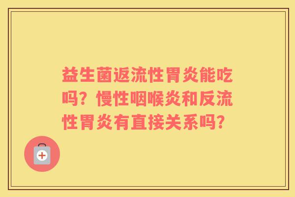 益生菌返流性胃炎能吃吗？慢性咽喉炎和反流性胃炎有直接关系吗？