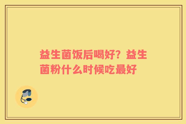 益生菌饭后喝好？益生菌粉什么时候吃最好