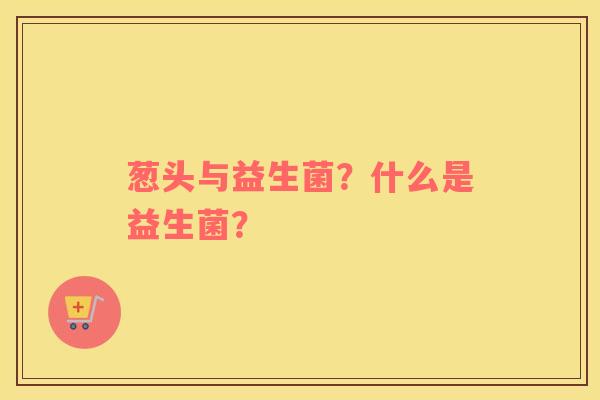 葱头与益生菌？什么是益生菌？