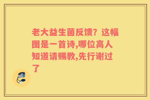 老大益生菌反馈？这幅图是一首诗,哪位高人知道请赐教,先行谢过了