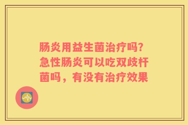 肠炎用益生菌治疗吗？急性肠炎可以吃双歧杆菌吗，有没有治疗效果