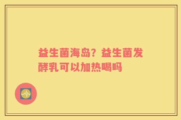 益生菌海岛？益生菌发酵乳可以加热喝吗