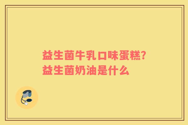 益生菌牛乳口味蛋糕？益生菌奶油是什么