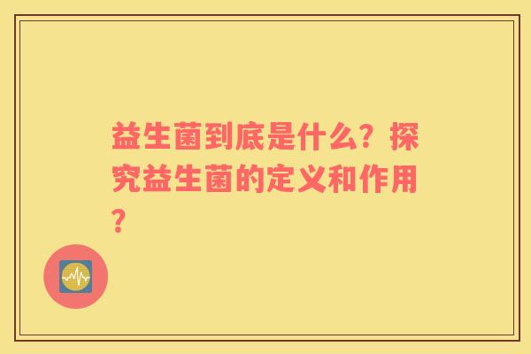益生菌到底是什么？探究益生菌的定义和作用？
