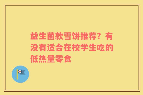 益生菌款雪饼推荐？有没有适合在校学生吃的低热量零食