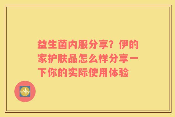 益生菌内服分享？伊的家护肤品怎么样分享一下你的实际使用体验