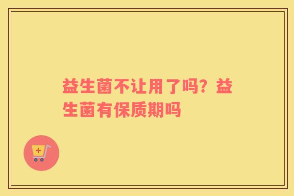 益生菌不让用了吗？益生菌有保质期吗