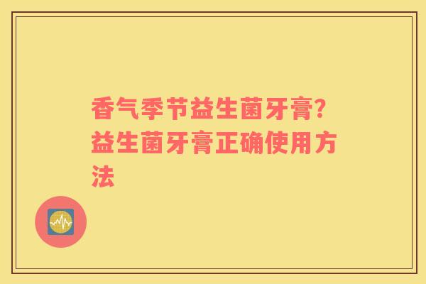香气季节益生菌牙膏？益生菌牙膏正确使用方法