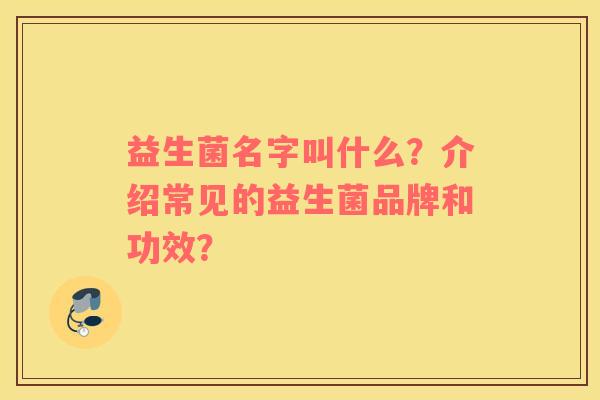 益生菌名字叫什么？介绍常见的益生菌品牌和功效？