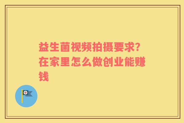 益生菌视频拍摄要求？在家里怎么做创业能赚钱
