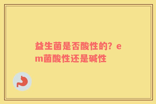 益生菌是否酸性的？em菌酸性还是碱性