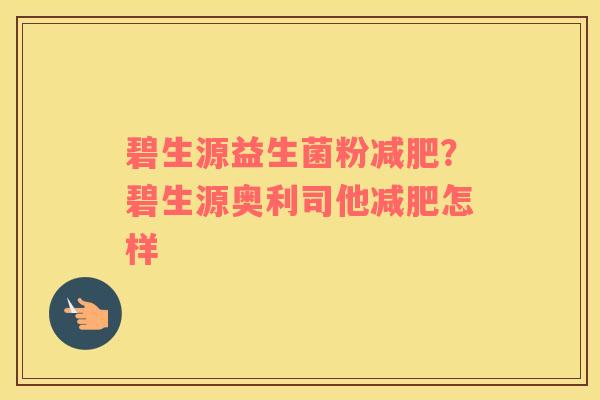 碧生源益生菌粉减肥？碧生源奥利司他减肥怎样