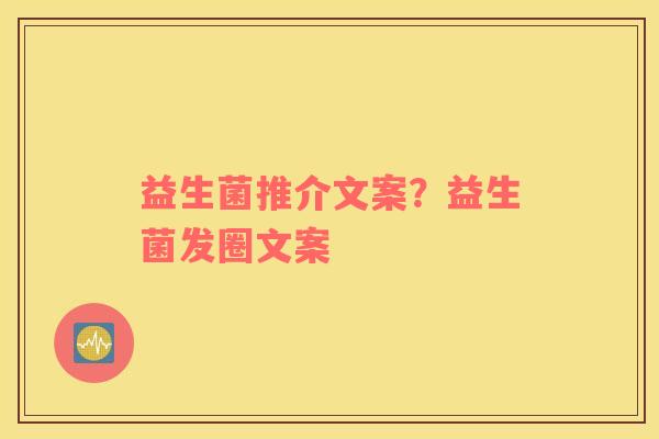 益生菌推介文案？益生菌发圈文案