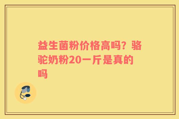 益生菌粉价格高吗？骆驼奶粉20一斤是真的吗