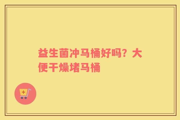 益生菌冲马桶好吗？大便干燥堵马桶