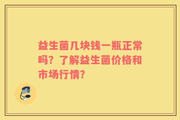 益生菌几块钱一瓶正常吗？了解益生菌价格和市场行情？