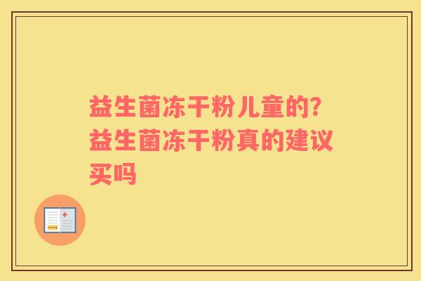 益生菌冻干粉儿童的？益生菌冻干粉真的建议买吗