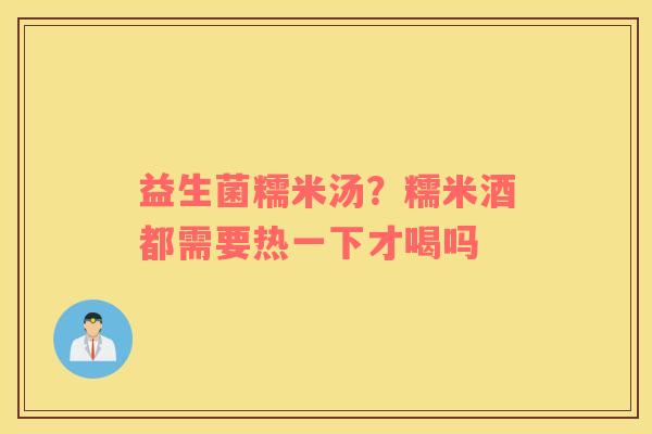 益生菌糯米汤？糯米酒都需要热一下才喝吗
