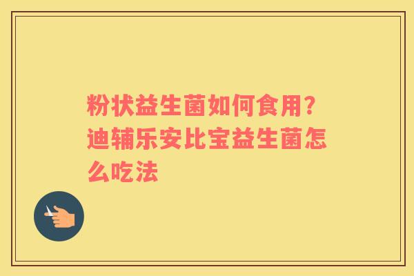 粉状益生菌如何食用？迪辅乐安比宝益生菌怎么吃法