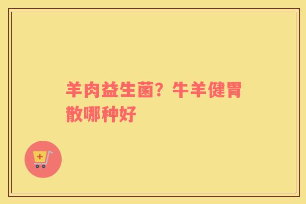 羊肉益生菌？牛羊健胃散哪种好