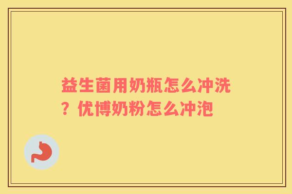 益生菌用奶瓶怎么冲洗？优博奶粉怎么冲泡
