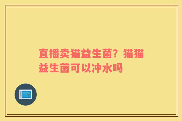 直播卖猫益生菌？猫猫益生菌可以冲水吗
