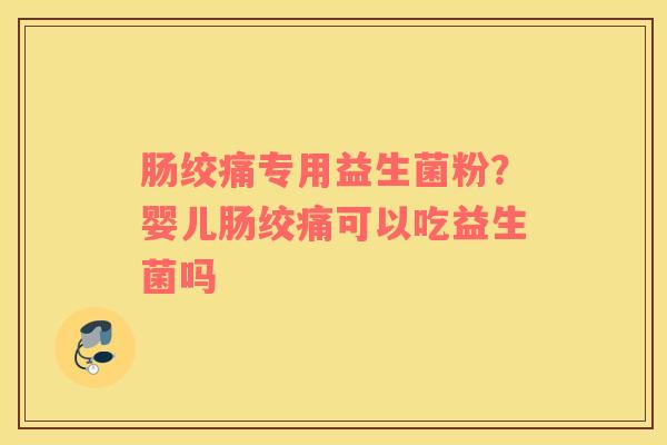肠绞痛专用益生菌粉？婴儿肠绞痛可以吃益生菌吗