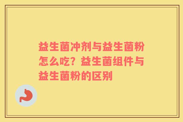 益生菌冲剂与益生菌粉怎么吃？益生菌组件与益生菌粉的区别
