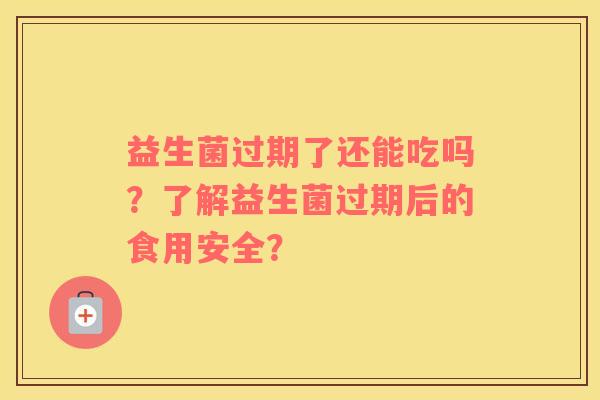 益生菌过期了还能吃吗？了解益生菌过期后的食用安全？