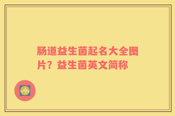 肠道益生菌起名大全图片？益生菌英文简称