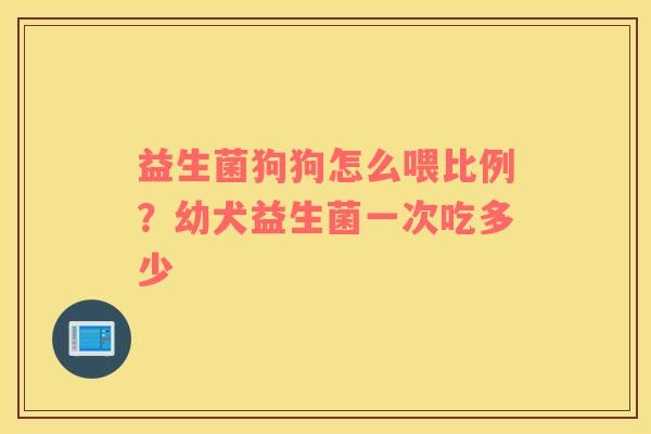益生菌狗狗怎么喂比例？幼犬益生菌一次吃多少