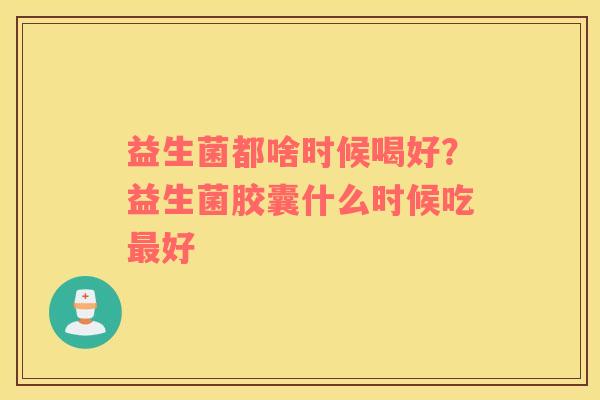 益生菌都啥时候喝好？益生菌胶囊什么时候吃最好