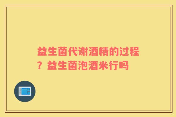 益生菌代谢酒精的过程？益生菌泡酒米行吗