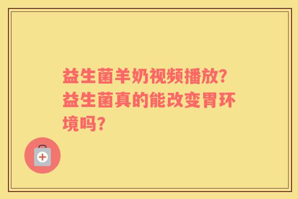 益生菌羊奶视频播放？益生菌真的能改变胃环境吗？