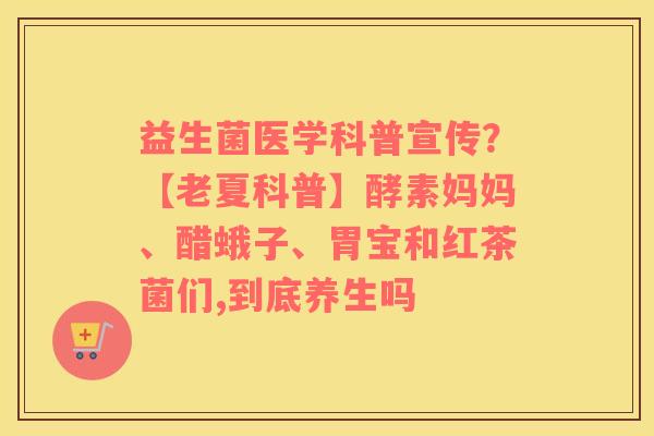 益生菌医学科普宣传？【老夏科普】酵素妈妈、醋蛾子、胃宝和红茶菌们,到底养生吗