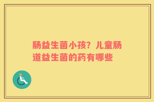 肠益生菌小孩？儿童肠道益生菌的药有哪些